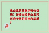 象山县灵芝孢子粉价格表？详细介绍象山县灵芝孢子粉的价格和品质？