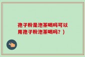 孢子粉是泡茶喝吗可以用孢子粉泡茶喝吗？)
