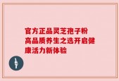 官方正品灵芝孢子粉 高品质养生之选开启健康活力新体验