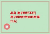 品高 孢子粉好不好(孢子粉的好处和坏处是什么)