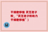 干细胞移植 灵芝孢子粉_“灵芝孢子粉助力干细胞移植”)