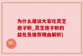 为什么建议大家吃灵芝孢子粉_灵芝孢子粉的益处及推荐理由解析)