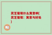 灵芝葡萄什么寓意啊(灵芝葡萄：寓意与好处)