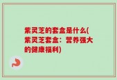 紫灵芝的套盒是什么(紫灵芝套盒：营养强大的健康福利)