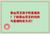 泰山灵芝孢子粉直播卖？了解泰山灵芝的功效与直播购买方式？