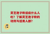 灵芝孢子粉适应什么人吃？了解灵芝孢子粉的功效与适用人群？