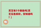 灵芝有5个颜色吗(灵芝五色缤纷，你知道吗？)