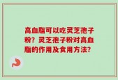 高血脂可以吃灵芝孢子粉？灵芝孢子粉对高血脂的作用及食用方法？
