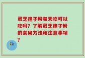 灵芝孢子粉每天吃可以吃吗？了解灵芝孢子粉的食用方法和注意事项？