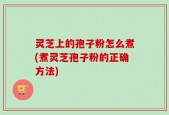 灵芝上的孢子粉怎么煮(煮灵芝孢子粉的正确方法)