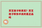 灵芝孢子粉真实？灵芝孢子粉快手卖的是正品吗