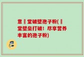 意湶堂破壁孢子粉(湶堂壁垒打破！尽享营养丰富的孢子粉)