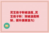 灵芝孢子粉破温度_灵芝孢子粉：突破温度限制，提升健康潜力)