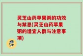 灵芝山药苹果粥的功效与禁忌(灵芝山药苹果粥的适宜人群与注意事项)