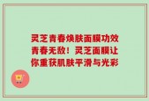 灵芝青春焕肤面膜功效青春无敌！灵芝面膜让你重获肌肤平滑与光彩