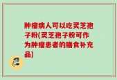 肿瘤病人可以吃灵芝孢子粉(灵芝孢子粉可作为肿瘤患者的膳食补充品)