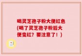 喝灵芝孢子粉大便红色(喝了灵芝孢子粉后大便变红？要注意了！)
