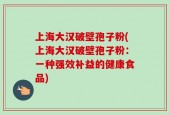 上海大汉破壁孢子粉(上海大汉破壁孢子粉：一种强效补益的健康食品)