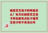 破壁灵芝孢子粉喝着苦么？每次吃破壁灵芝孢子粉后都有点肚子痛灵芝孢子粉不易消化吗