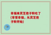 幸福来灵芝孢子粉吃了(享受幸福，从灵芝孢子粉开始)