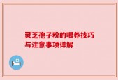 灵芝孢子粉的喂养技巧与注意事项详解