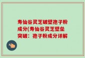 寿仙谷灵芝破壁孢子粉成分(寿仙谷灵芝壁垒突破：孢子粉成分详解