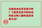 过敏适合吃灵芝孢子粉？了解灵芝孢子粉的功效及过敏人群的适宜食用方法？