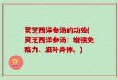 灵芝西洋参汤的功效(灵芝西洋参汤：增强免疫力、滋补身体。)