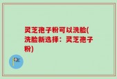 灵芝孢子粉可以洗脸(洗脸新选择：灵芝孢子粉)