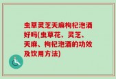 虫草灵芝天麻枸杞泡酒好吗(虫草花、灵芝、天麻、枸杞泡酒的功效及饮用方法)