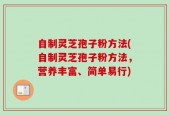 自制灵芝孢子粉方法(自制灵芝孢子粉方法，营养丰富、简单易行)