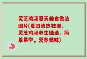 灵芝鸡汤夏天美食做法图片(夏日清热祛湿，灵芝鸡汤养生佳选，简单易学，营养美味)