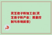 灵芝孢子粉加工业(灵芝孢子粉产业：质量控制与市场前景)