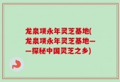 龙泉项永年灵芝基地(龙泉项永年灵芝基地——探秘中国灵芝之乡)