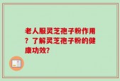 老人服灵芝孢子粉作用？了解灵芝孢子粉的健康功效？
