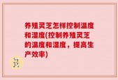 养殖灵芝怎样控制温度和湿度(控制养殖灵芝的温度和湿度，提高生产效率)