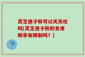 灵芝孢子粉可以天天吃吗(灵芝孢子粉的食用频率有限制吗？)