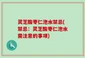 灵芝酸枣仁泡水禁忌(禁忌：灵芝酸枣仁泡水需注意的事项)