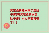 灵芝桑黄煮水喝了后肚子疼(喝灵芝桑黄水后肚子疼？小心不要再喝了！)