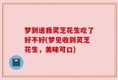 梦到送我灵芝花生吃了好不好(梦见收到灵芝花生，美味可口)