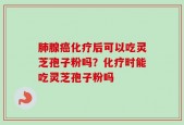 肺腺癌化疗后可以吃灵芝孢子粉吗？化疗时能吃灵芝孢子粉吗