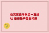 吃灵芝孢子粉后一直想吐 是还是产品有问题
