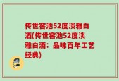 传世窖池52度淡雅白酒(传世窖池52度淡雅白酒：品味百年工艺经典)