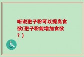 听说孢子粉可以提高食欲(孢子粉能增加食欲？)