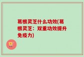 葛根灵芝什么功效(葛根灵芝：双重功效提升免疫力)