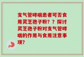 支气管哮喘患者可否食用灵芝孢子粉？？探讨灵芝孢子粉对支气管哮喘的作用与食用注意事项？