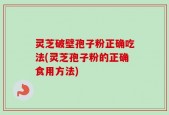 灵芝破壁孢子粉正确吃法(灵芝孢子粉的正确食用方法)