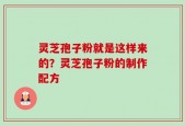 灵芝孢子粉就是这样来的？灵芝孢子粉的制作配方