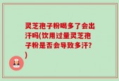 灵芝孢子粉喝多了会出汗吗(饮用过量灵芝孢子粉是否会导致多汗？)