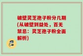 破壁灵芝孢子粉分几期(从破壁到益处，百无禁忌：灵芝孢子粉全面解析)